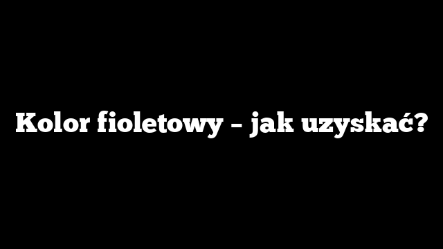 Kolor fioletowy – jak uzyskać?
