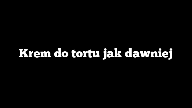 Krem do tortu jak dawniej