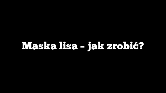 Maska lisa – jak zrobić?