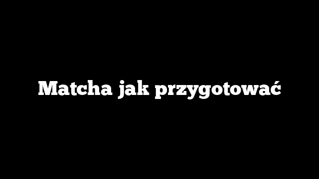 Matcha jak przygotować