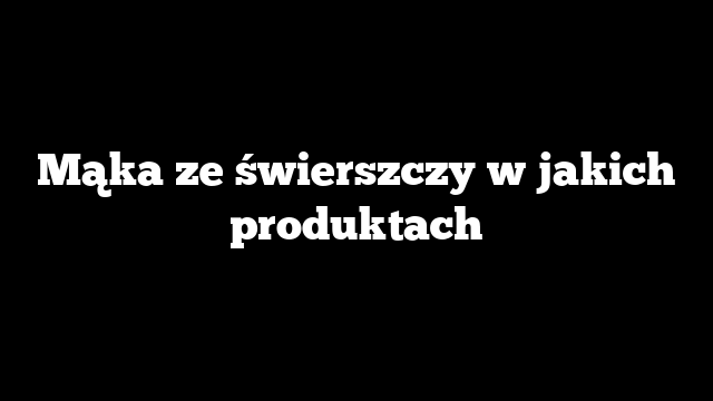 Mąka ze świerszczy w jakich produktach