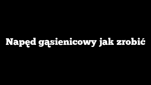 Napęd gąsienicowy jak zrobić