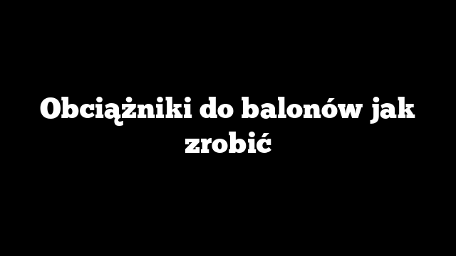 Obciążniki do balonów jak zrobić