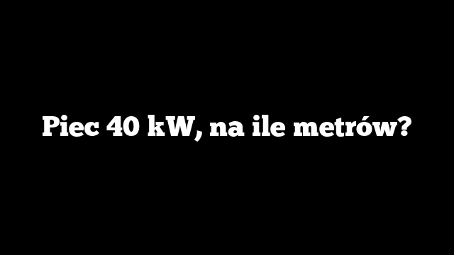 Piec 40 kW, na ile metrów?