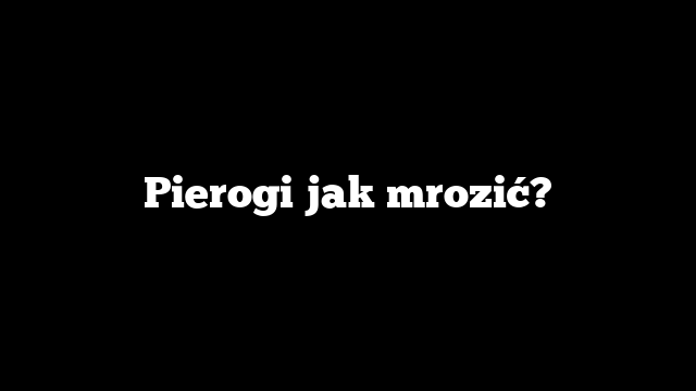 Pierogi jak mrozić?