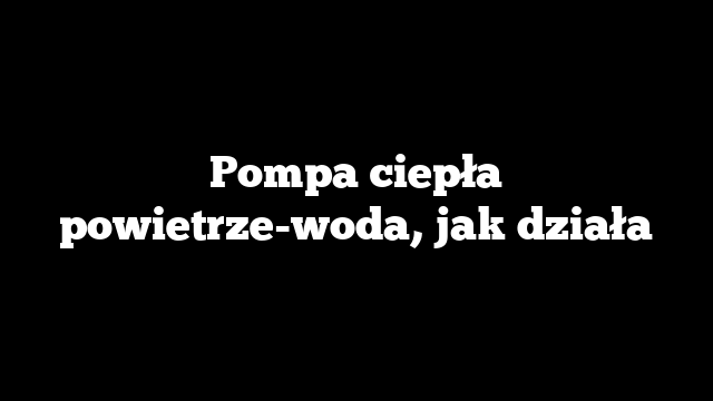 Pompa ciepła powietrze-woda, jak działa