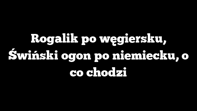 Rogalik po węgiersku, Świński ogon po niemiecku, o co chodzi
