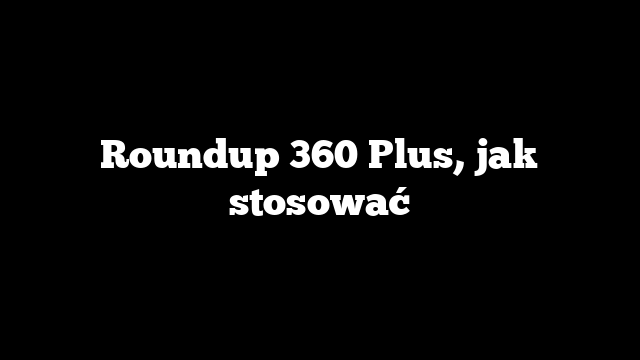 Roundup 360 Plus, jak stosować