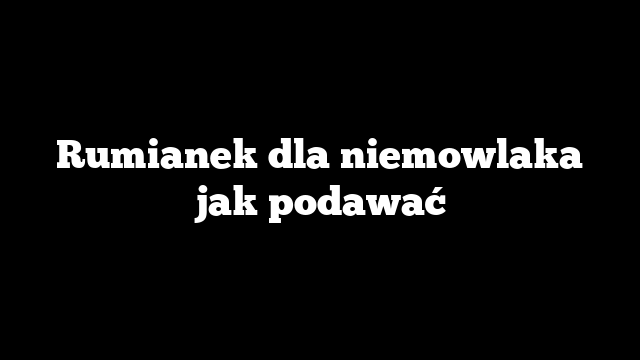 Rumianek dla niemowlaka jak podawać