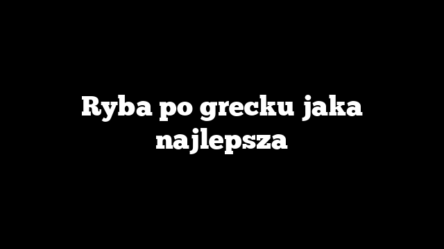 Ryba po grecku jaka najlepsza