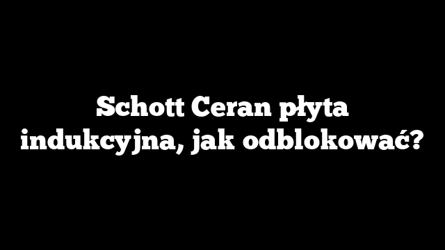 Schott Ceran płyta indukcyjna, jak odblokować?