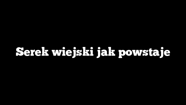 Serek wiejski jak powstaje