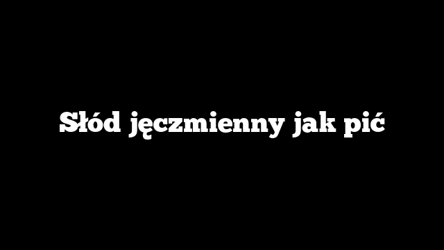Słód jęczmienny jak pić