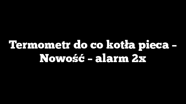 Termometr do co kotła pieca – Nowość – alarm 2x