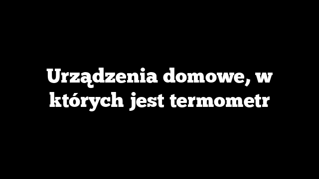 Urządzenia domowe, w których jest termometr