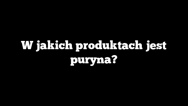 W jakich produktach jest puryna?