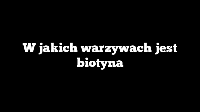 W jakich warzywach jest biotyna
